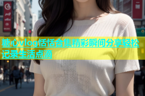 糖心vlog恬恬合集精彩瞬间分享轻松记录生活点滴