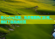 糖心vlog无限：免费观看热门影视，随时下载离线欣赏