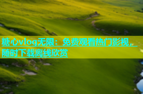 糖心vlog无限：免费观看热门影视，随时下载离线欣赏