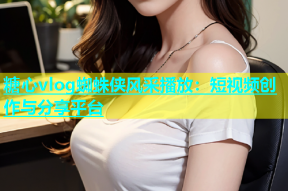 糖心vlog蜘蛛侠风采播放：短视频创作与分享平台