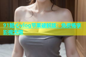 91糖心vlog苹果破解版：免费畅享影视无限