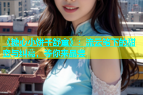 《糖心小饼干舒童》：流云笔下的甜蜜与纠葛，等你来品尝