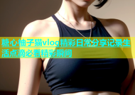 糖心柚子猫vlog精彩日常分享记录生活点滴必看精彩瞬间