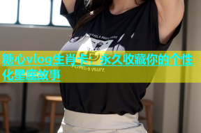 糖心vlog生肖卡：永久收藏你的个性化星座故事