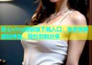 糖心vlog破解版下载入口：免费视频编辑神器，轻松剪辑分享