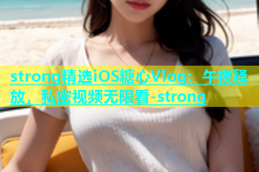strong精选iOS糖心Vlog：午夜释放，私密视频无限看-strong