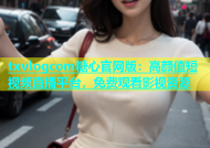 txvlogcom糖心官网版：高颜值短视频直播平台，免费观看影视资源