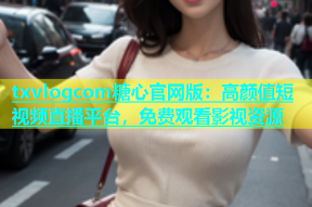 txvlogcom糖心官网版：高颜值短视频直播平台，免费观看影视资源