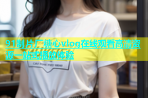 91制片厂糖心vlog在线观看高清资源一站式播放体验