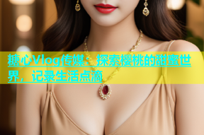 糖心Vlog传媒：探索樱桃的甜蜜世界，记录生活点滴
