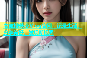夸克搜糖心Vlog官网：记录生活，分享美好，发现新视界