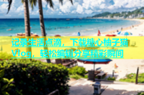 记录生活点滴，下载糖心柚子猫Vlog，轻松编辑分享精彩瞬间