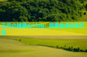 三元小铺糖心vlog：甜蜜生活分享平台