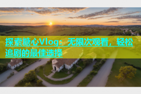 探索糖心Vlog：无限次观看，轻松追剧的最佳选择