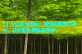 91vlog糖心玩偶：互动视频创作平台，轻松制作趣味短视频
