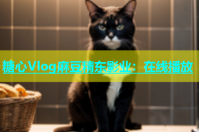 糖心Vlog麻豆精东影业：在线播放