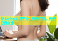 糖心vlog反诈中心：揭秘诈骗，保护你我安全