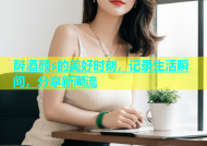 醉酒颜s的美好时刻，记录生活瞬间，分享新潮流