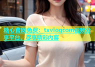 糖心官网免费：txvlogcom视频分享平台，尽享精彩内容