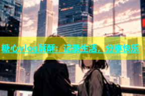 糖心vlog酥酥：记录生活，分享快乐