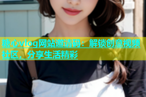 糖心vlog网站邀请码：解锁创意视频社区，分享生活精彩