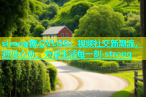strong糖心VLOG：视频社交新潮流，遇见心动，分享生活每一刻-strong