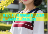 糖心VLOG免费看最新版：无限精彩，高清社交，等你来探索