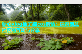 糖心vlog柚子猫cos刻情：探索创意社区的互动与分享
