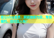 糖心vlog会员：解锁独家内容、专属福利，值得加入吗？