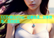 CCTV糖心Vlog：记录生活，分享快乐，互动社区