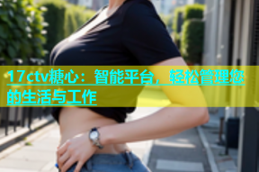 17ctv糖心：智能平台，轻松管理您的生活与工作