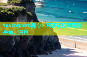 txvlogcom糖心：高清短视频直播平台，内容