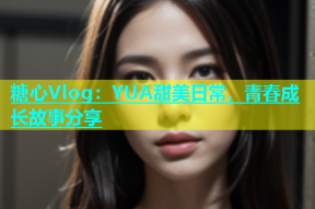 糖心Vlog：YUA甜美日常，青春成长故事分享