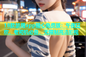 18款禁用app糖心免费版：午夜狂欢，老司机必备，无限制高清影视