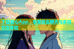 下载糖心App，享受匿名聊天与多样交友体验