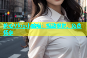 糖心Vlog小晗喵：极致视觉，免费畅享