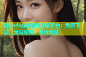 糖心vlog破解版分享平台：免费下载、无限观看、创意无限