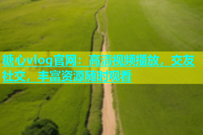 糖心vlog官网：高清视频播放，交友社交，丰富资源随时观看