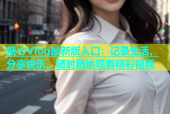 糖心Vlog最新版入口：记录生活，分享快乐，随时随地观看精彩视频