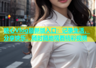 糖心Vlog最新版入口：记录生活，分享快乐，随时随地观看精彩视频