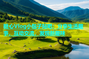 糖心Vlog小包子贴吧：分享生活趣事，互动交流，发现新趣味