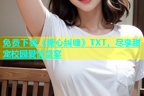 免费下载《糖心纠缠》TXT，尽享甜宠校园爱情盛宴