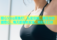 糖心Vlog菜鱼籽：私密定制，满足你的猎奇心，每天都有新发现，精彩不打烊