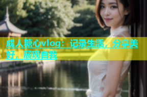 成人糖心vlog：记录生活，分享美好，展现自我
