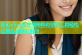 糖心vlog官方揭秘精彩创作工具轻松记录生活精彩瞬间