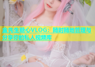 金先生糖心VLOG：随时随地管理与分享你的私人视频库
