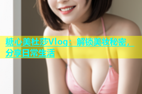 糖心美杜莎Vlog：解锁美妆秘密，分享日常生活