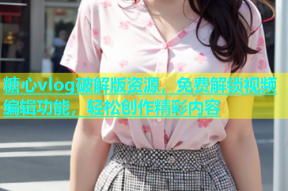 糖心vlog破解版资源，免费解锁视频编辑功能，轻松创作精彩内容