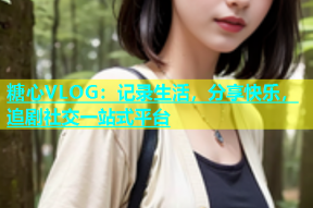 糖心VLOG：记录生活，分享快乐，追剧社交一站式平台