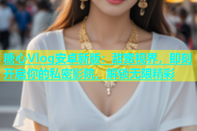 糖心Vlog安卓新版：甜蜜视界，即刻开启你的私密影院，解锁无限精彩